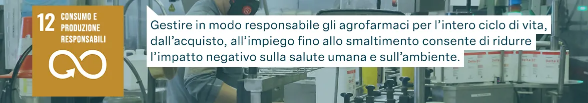 Obiettivi di sviluppo sostenibile FAO: Consumo e produzione responsabili - Gestire in modo responsabile gli agrofarmaci per l’intero ciclo di vita, dall’acquisto, all’impiego fino allo smaltimento consente di ridurre l’impatto negativo sulla salute umana e sull’ambiente.