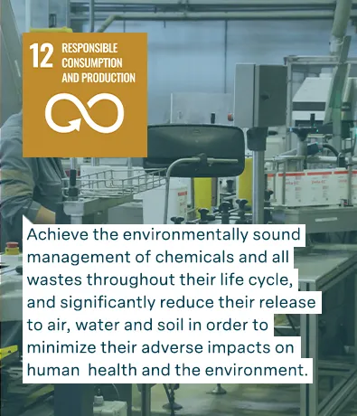 un goal 12: resposible consumption and production:Achieve the environmentally sound management of chemicals and all wastes throughout their life cycle, and significantly reduce their release to air, water and soil in order to minimize their adverse impacts on human health and the environment.